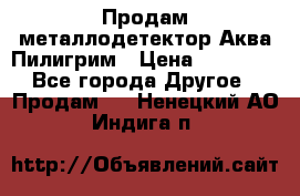 Продам металлодетектор Аква Пилигрим › Цена ­ 17 000 - Все города Другое » Продам   . Ненецкий АО,Индига п.